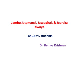 Jambu Jatamansi, Jateephala& Jeeraka
dwaya
For BAMS students
Dr. Remya Krishnan
 