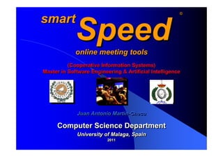 ©
                                                       ©

smart
             Speed
             online meeting tools
          (Cooperative Information Systems)
Master in Software Engineering & Artificial Intelligence




             Juan Antonio Martin-Checa
                          Martin-Checa

     Computer Science Department
             University of Malaga, Spain
                          2011
                          2011
 