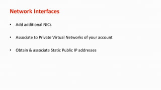 Network Interfaces
• Add additional NICs
• Associate to Private Virtual Networks of your account
• Obtain & associate Static Public IP addresses
 