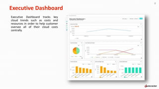 Executive Dashboard
8
Executive Dashboard tracks key
cloud trends such as costs and
resources in order to help customer
oversee all of their cloud costs
centrally.
 