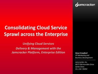 Consolidating Cloud Service Sprawl across the Enterprise Unifying Cloud Services Delivery & Management with the Jamcracker Platform, Enterprise Edition Steve Crawford VP Marketing and Business Development 