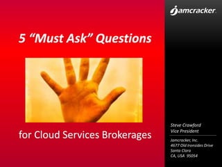 5 “Must Ask” Questions




                                Steve Crawford
                                Vice President
for Cloud Services Brokerages   Jamcracker, Inc.
                                4677 Old Ironsides Drive
                                Santa Clara
                                CA, USA 95054
 
