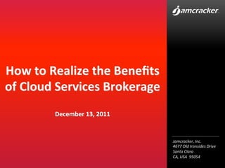 Jamcracker,	
  Inc.	
  
4677	
  Old	
  Ironsides	
  Drive	
  
Santa	
  Clara	
  
CA,	
  USA	
  	
  95054	
  
How	
  to	
  Realize	
  the	
  Beneﬁts	
  
of	
  Cloud	
  Services	
  Brokerage	
  
	
  
December	
  13,	
  2011	
  
 
