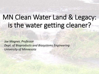 MN Clean Water Land & Legacy:
is the water getting cleaner?
Joe Magner, Professor
Dept. of Bioproducts and Biosystems Engineering
University of Minnesota
 
