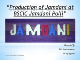 “Production of Jamdani at
BSCIC Jamdani Polli”
PresentedBy
Md. Asaduzzaman
ID; 103-23-2182
All right reserved © Asad HRiDOY
 