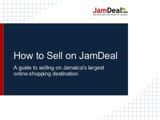 How to Sell on JamDeal
A guide to selling on Jamaica's largest
online shopping destination
 