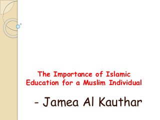 - Jamea Al Kauthar
The Importance of Islamic
Education for a Muslim Individual
 