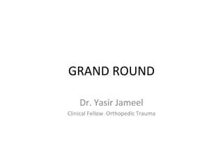 GRAND ROUND
Dr. Yasir Jameel
Clinical Fellow Orthopedic Trauma
 