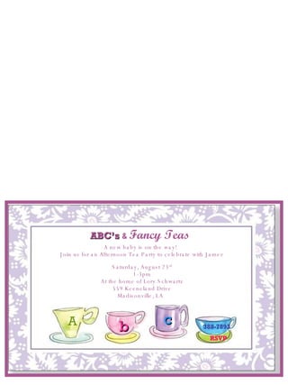 A b ABC’s   &  Fancy Teas A new baby is on the way!  Join us for an Afternoon Tea Party to celebrate with Jamee Saturday, August 23 rd 1-3pm At the home of Lory Schwartz 559 Keeneland Drive Madisonville, LA  c 388-7893 RSVP 