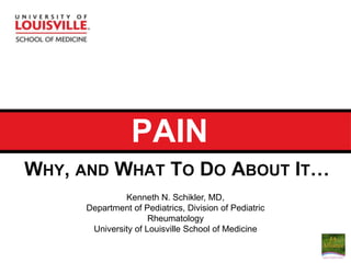 PAIN Why, and What To Do About It… Kenneth N. Schikler, MD,  Department of Pediatrics, Division of Pediatric Rheumatology University of Louisville School of Medicine 