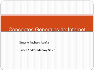 Conceptos Generales de Internet

    Ernesto Pacheco Acuña

    Jamer Andres Monroy Soler
 