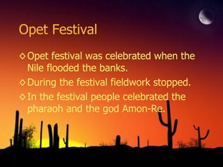 Opet Festival  Opet festival was celebrated when the Nile flooded the banks. During the festival fieldwork stopped. In the festival people celebrated the pharaoh and the god Amon-Re. 