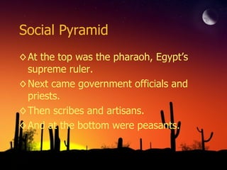 Social Pyramid At the top was the pharaoh, Egypt’s supreme ruler. Next came government officials and priests. Then scribes and artisans. And at the bottom were peasants. 