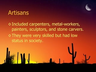 Artisans Included carpenters, metal-workers, painters, sculptors, and stone carvers. They were very skilled but had low status in society. 