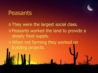 Peasants They were the largest social class. Peasants worked the land to provide a steady food supply. When not farming they worked on building projects. 