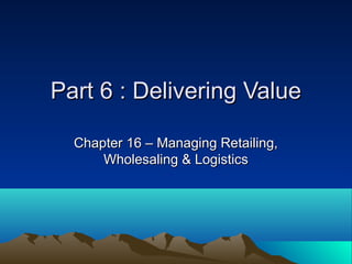 Part 6 : Delivering ValuePart 6 : Delivering Value
Chapter 16 – Managing Retailing,Chapter 16 – Managing Retailing,
Wholesaling & LogisticsWholesaling & Logistics
 