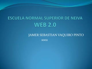ESCUELA NORMAL SUPERIOR DE NEIVAWEB 2.0 JAMER SEBASTIAN VAQUIRO PINTO 1002 
