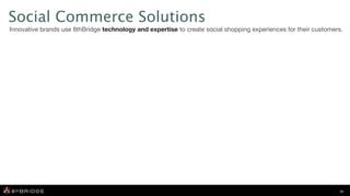 Social Commerce Solutions
Innovative brands use 8thBridge technology and expertise to create social shopping experiences for their customers.




                                                                                                                 16
 