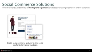 Social Commerce Solutions
Innovative brands use 8thBridge technology and expertise to create social shopping experiences for their customers.




      Enable social commerce gestures to drive social
             proof and sharing into Facebook.


                                                                                                                 16
 