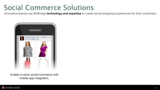 Social Commerce Solutions
Innovative brands use 8thBridge technology and expertise to create social shopping experiences for their customers.




    Enable in-store social commerce with
           mobile app integration.


                                                                                                                 17
 