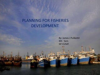 PLANNING FOR FISHERIES
    DEVELOPMENT

                 By: James J Pulikottil
                 4th Sem
                 SIF CUSAT
 