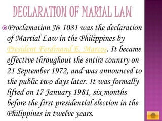 Proclamation

№ 1081 was the declaration
of Martial Law in the Philippines by
President Ferdinand E. Marcos. It became
effective throughout the entire country on
21 September 1972, and was announced to
the public two days later. It was formally
lifted on 17 January 1981, six months
before the first presidential election in the
Philippines in twelve years.

 