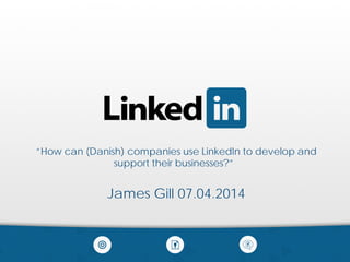 ”How can (Danish) companies use LinkedIn to develop and
support their businesses?”
James Gill 07.04.2014
 