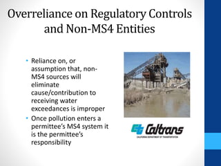 Overreliance on Regulatory Controls 
and Non-MS4 Entities 
• Reliance on, or 
assumption that, non- 
MS4 sources will 
eliminate 
cause/contribution to 
receiving water 
exceedances is improper 
• Once pollution enters a 
permittee’s MS4 system it 
is the permittee’s 
responsibility 
 