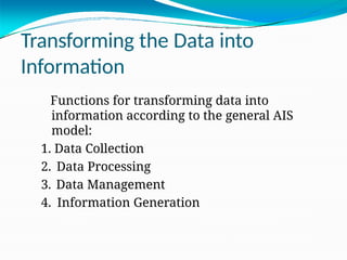 Transforming the Data into
Information
Functions for transforming data into
information according to the general AIS
model:
1. Data Collection
2. Data Processing
3. Data Management
4. Information Generation
 