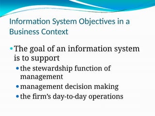Information System Objectives in a
Business Context
⚫The goal of an information system
is to support
⚫the stewardship function of
management
⚫management decision making
⚫the firm’s day-to-day operations
 