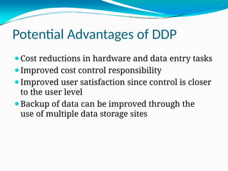 Potential Advantages of DDP
⚫Cost reductions in hardware and data entry tasks
⚫Improved cost control responsibility
⚫Improved user satisfaction since control is closer
to the user level
⚫Backup of data can be improved through the
use of multiple data storage sites
 