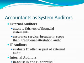 Accountants as System Auditors
⚫External Auditors
⚫attest to fairness of financial
statements
⚫assurance service: broader in scope
than traditional attestation audit
⚫IT Auditors
⚫evaluate IT, often as part of external
audit
⚫Internal Auditors
⚫
 