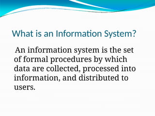 What is an Information System?
An information system is the set
of formal procedures by which
data are collected, processed into
information, and distributed to
users.
 