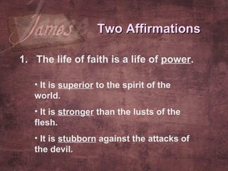 The life of faith is a life of  power . Two Affirmations It is  superior  to the spirit of the world. It is  stronger  than the lusts of the flesh. It is  stubborn  against the attacks of the devil. 