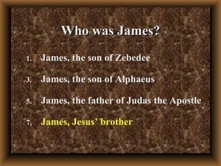 Who was James? James, the son of Zebedee James, the son of Alphaeus  James, the father of Judas the Apostle James, Jesus’ brother   