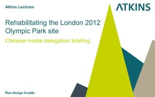 Rehabilitating the London 2012
Olympic Park site
Chinese media delegation briefing
Atkins Lectures
 