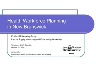 Health Workforce Planning in New Brunswick FLMM LMI Working Group Labour Supply Monitoring and Forecasting Workshop Vancouver, British Columbia October 18 th , 2007 James Ayles Coordinator, Health Workforce Information and Analysis 