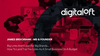 @BrockbankJames#DigitalOlympus
JAMES BROCKBANK - MD & FOUNDER
Big Links Aren’t Just For Big Brands...
How To Land Top-Tier Links As A Small Business On A Budget
 