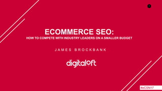 1
ECOMMERCE SEO:
HOW TO COMPETE WITH INDUSTRY LEADERS ON A SMALLER BUDGET
J A M E S B R O C K B A N K
#eCSN17
 