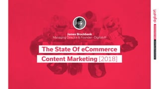 @BrockbankJameseCommerceSEOSummit
The State Of eCommerce
Content Marketing [2018]
James Brockbank
Managing Director & Founder - Digitaloft
 
