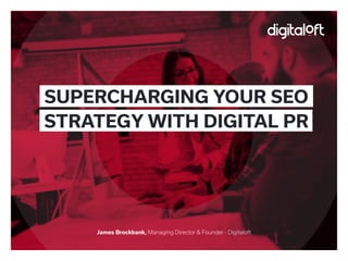 James Brockbank, Managing Director & Founder - Digitaloft
SUPERCHARGING YOUR SEO
STRATEGY WITH DIGITAL PR
 