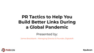 #pubcon
PR Tactics to Help You
Build Better Links During
a Global Pandemic
Presented by:
James Brockbank - Managing Director & Founder, Digitaloft
#pubcon
 