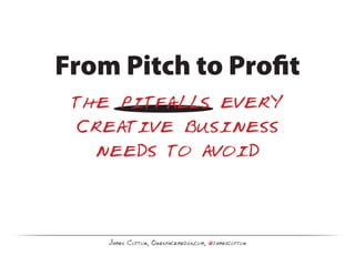 From Pitch to Profit
 the pitfalls every
  creative business
   needs to avoid


    James Cotton, Onespacemedia.com, @jamescotton
 