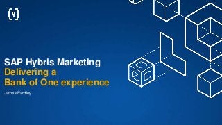 SAP Hybris Marketing
Delivering a
Bank of One experience
James Eardley
 