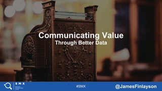 #SMX @JamesFinlayson
Communicating Value
Through Better Data
 