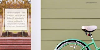 Harmonious styles. Looks
that last. Climate-specific
design. All James Hardie®
products work together to
complement one another
in style and performance.
See examples of our design versatility at jameshardie.com/gallery
14 15
HardiePlank®
Lap Siding Select Cedarmill©
Heathered Moss
HardieTrim®
Boards Arctic White
 