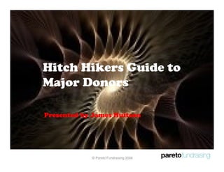 Hitch Hikers Guide to
Major Donors

Presented by James Huitson




            © Pareto Fundraising 2008
 