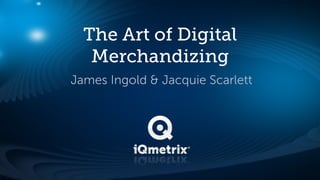 The Art of Digital
   Merchandizing
James Ingold & Jacquie Scarlett
 