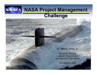 NASA Project Management
       Challenge




            Mr. John H. James, Jr.
              Executive Director
            Logistics Maintenance
           and Industrial Operations
               24 February 2009
 