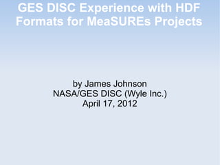 GES DISC Experience with HDF
Formats for MeaSUREs Projects

by James Johnson
NASA/GES DISC (Wyle Inc.)
April 17, 2012

 
